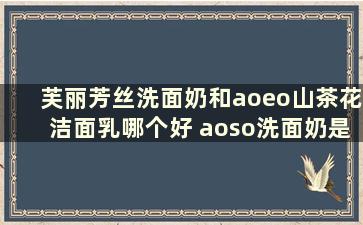 芙丽芳丝洗面奶和aoeo山茶花洁面乳哪个好 aoso洗面奶是什么品牌